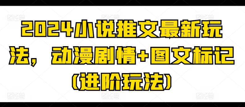 2024小说推文最新玩法，动漫剧情+图文标记(进阶玩法)-精品虚拟资源库