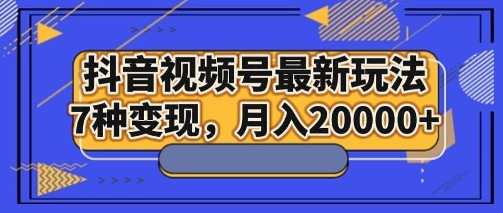 抖音视频号最新玩法，7种变现，月入20000+-精品虚拟资源库