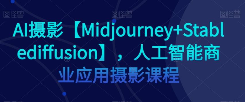 AI摄影【Midjourney+Stablediffusion】，人工智能商业应用摄影课程-精品虚拟资源库