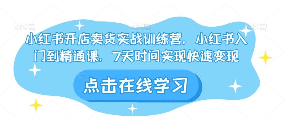 小红书开店卖货实战训练营，小红书入门到精通课，7天时间实现快速变现-精品虚拟资源库