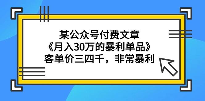 (9365期)某公众号付费文章《月入30万的暴利单品》客单价三四千，非常暴利-精品虚拟资源库