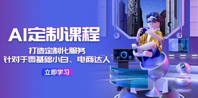 AI-定制课程，打造 定制化服务(针对于零基础小白、电商达人-精品虚拟资源库