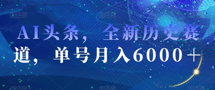 AI头条，全新历史赛道，单号月入6000＋【揭秘】-精品虚拟资源库