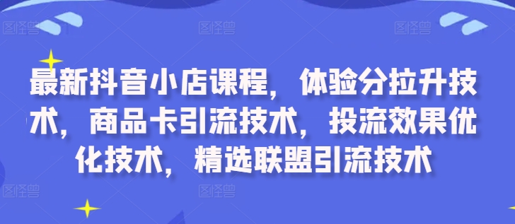 最新抖音小店课程，体验分拉升技术，商品卡引流技术，投流效果优化技术，精选联盟引流技术-精品虚拟资源库