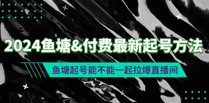 (9507期)2024鱼塘&付费最新起号方法：鱼塘起号能不能一起拉爆直播间-精品虚拟资源库