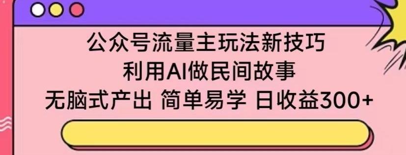 公众号流量主玩法新技巧，利用AI做民间故事 ，无脑式产出，简单易学，日收益300+【揭秘】-精品虚拟资源库