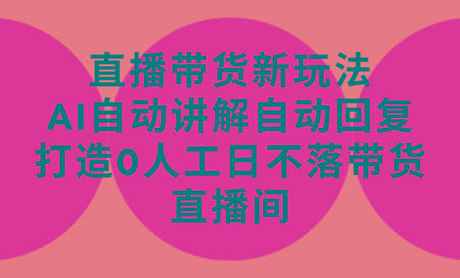 (9328期)直播带货新玩法，AI自动讲解自动回复 打造0人工日不落带货直播间-教程+软件-精品虚拟资源库