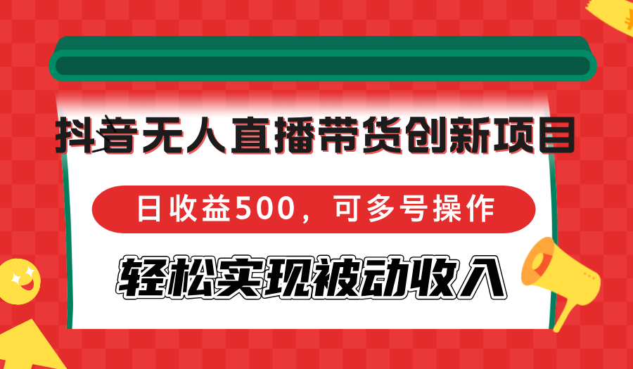抖音无人直播带货创新项目，日收益500，可多号操作，轻松实现被动收入-精品虚拟资源库