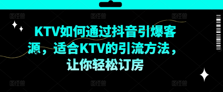 KTV抖音短视频营销，KTV如何通过抖音引爆客源，适合KTV的引流方法，让你轻松订房-精品虚拟资源库
