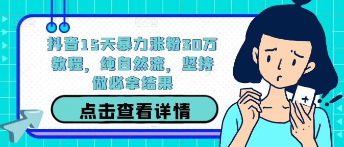 抖音15天暴力涨粉30万教程，纯自然流，坚持做必拿结果-精品虚拟资源库