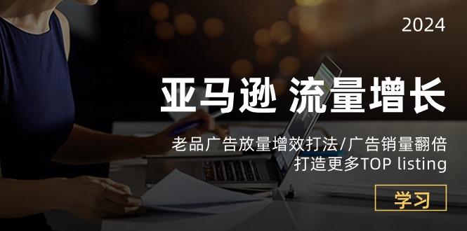 亚马逊流量 增长-老品广告 放量增效打法/销量翻倍/打造更多TOP listing-精品虚拟资源库