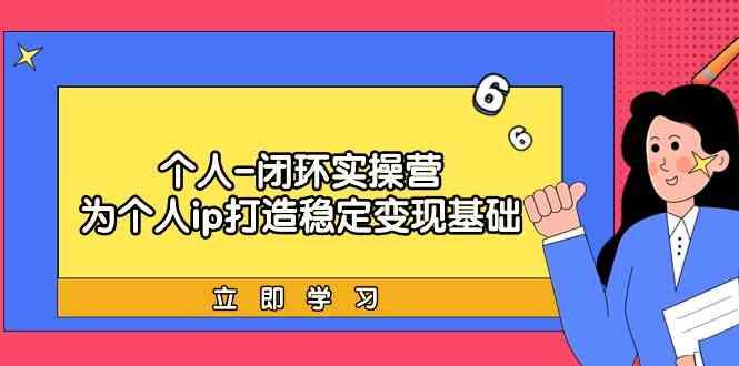 个人闭环实操营：个人ip打造稳定变现基础，带你落地个人的商业变现课-精品虚拟资源库