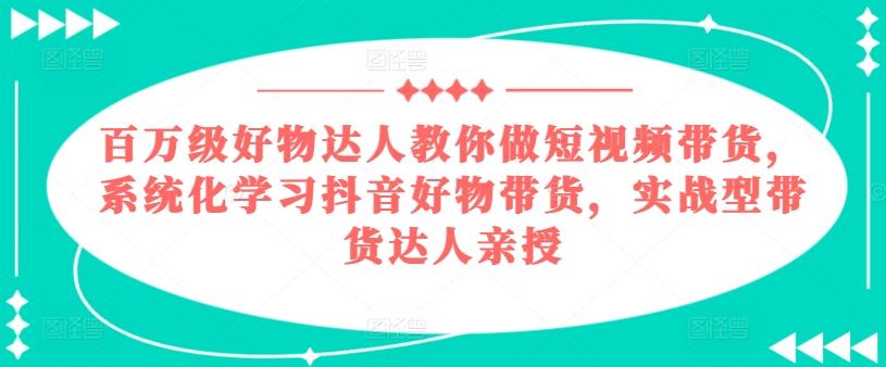 百万级好物达人教你做短视频带货，系统化学习抖音好物带货，实战型带货达人亲授-精品虚拟资源库