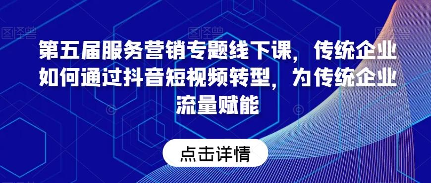 第五届服务营销专题线下课，传统企业如何通过抖音短视频转型，为传统企业流量赋能-精品虚拟资源库
