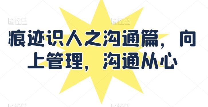 痕迹识人之沟通篇，向上管理，沟通从心-精品虚拟资源库