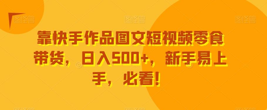 靠快手作品图文短视频零食带货，日入500+，新手易上手，必看！-精品虚拟资源库