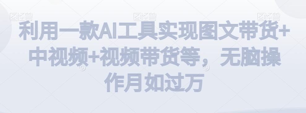 利用一款AI工具实现图文带货+中视频+视频带货等，无脑操作月如过万【揭秘】-精品虚拟资源库