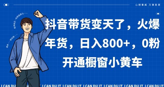抖音带货变天了，火爆年货，日入800+，0粉开通橱窗小黄车【揭秘】-精品虚拟资源库