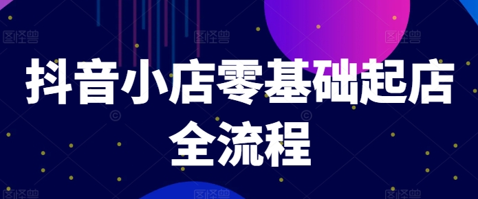 抖音小店零基础起店全流程，快速打造单品爆款技巧、商品卡引流模式与推流算法等-精品虚拟资源库
