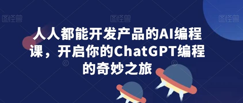 人人都能开发产品的AI编程课，开启你的ChatGPT编程的奇妙之旅-精品虚拟资源库