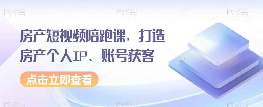 房产短视频陪跑课，打造房产个人IP、账号获客-精品虚拟资源库