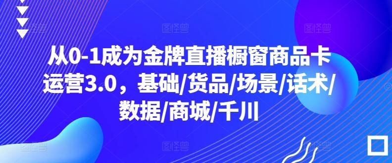 从0-1成为金牌直播橱窗商品卡运营3.0，基础/货品/场景/话术/数据/商城/千川-精品虚拟资源库