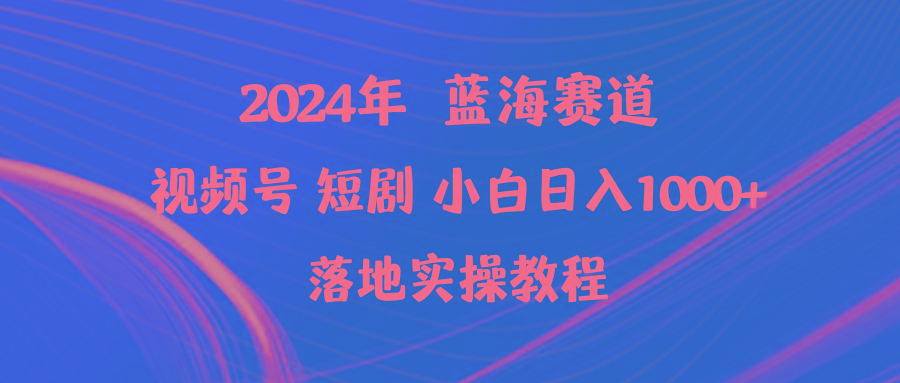 (9634期)2024年蓝海赛道视频号短剧 小白日入1000+落地实操教程-精品虚拟资源库