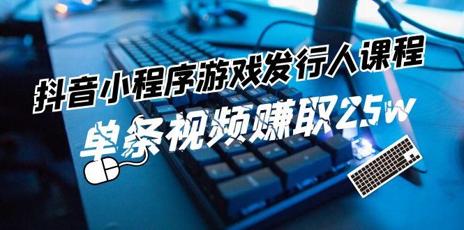 抖音小程序游戏发行人课程：带你玩转游戏任务变现，单条视频赚取25w-精品虚拟资源库
