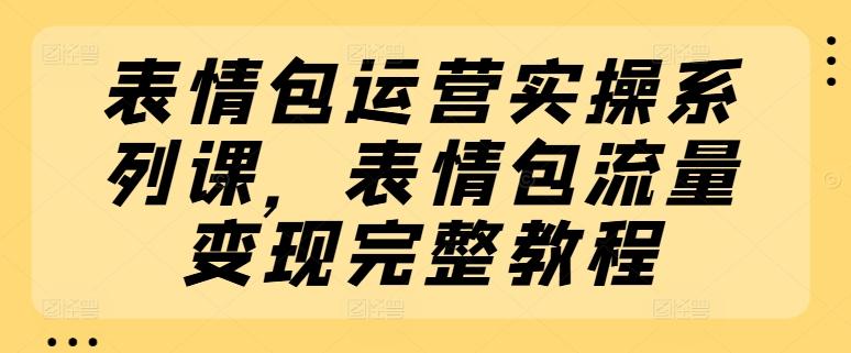 表情包运营实操系列课，表情包流量变现完整教程-精品虚拟资源库