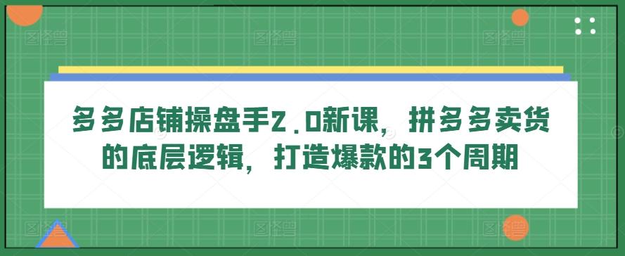 多多店铺操盘手2.0新课，拼多多卖货的底层逻辑，打造爆款的3个周期-精品虚拟资源库