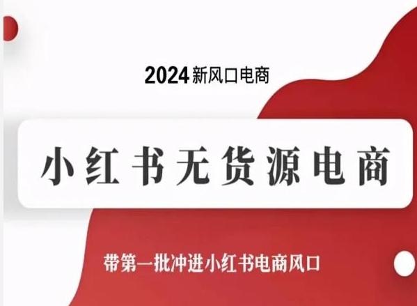 2024新风口电商，小红书无货源电商，带第一批冲进小红书电商风口-精品虚拟资源库