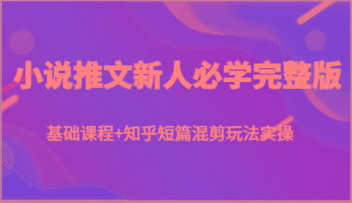 小说推文新人必学完整版，基础课程+知乎短篇混剪玩法实操-精品虚拟资源库