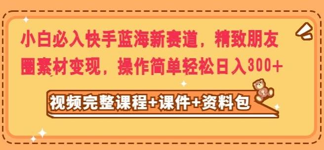 小白必入快手蓝海新赛道，精致朋友圈素材变现，操作简单轻松日入300-精品虚拟资源库