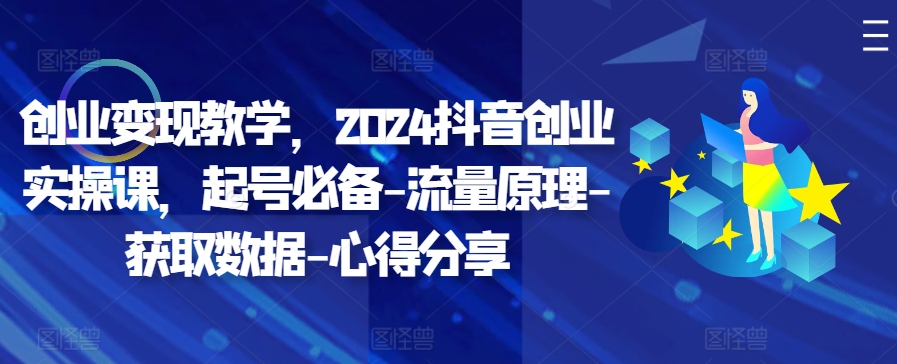 创业变现教学，2024抖音创业实操课，起号必备-流量原理-获取数据-心得分享-精品虚拟资源库