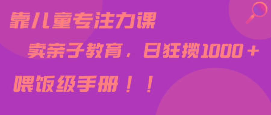 靠儿童专注力课程售卖亲子育儿课程，日暴力狂揽1000+，喂饭手册分享-精品虚拟资源库
