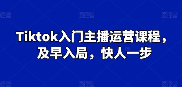 Tiktok入门主播运营课程，及早入局，快人一步-精品虚拟资源库