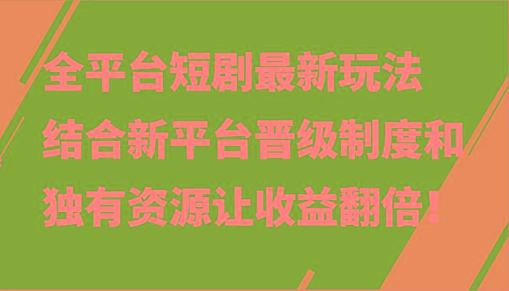 全平台短剧最新玩法，结合新平台晋级制度和独有资源让收益翻倍！-精品虚拟资源库