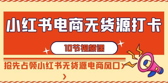 小红书电商-无货源打卡，抢先占领小红书无货源电商风口(10节课)-精品虚拟资源库