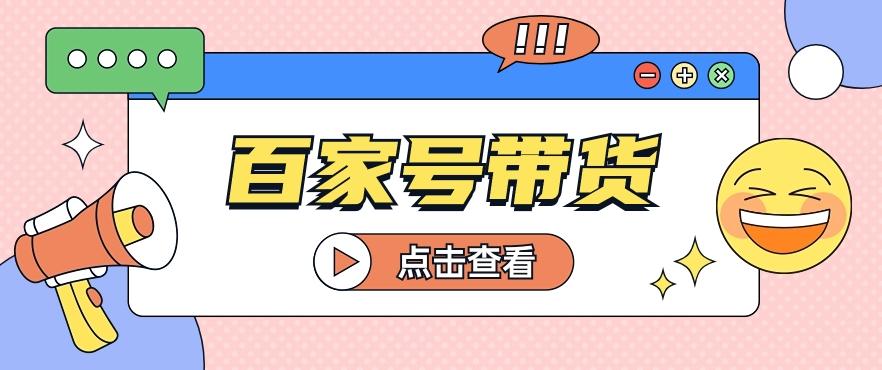 百家号带货玩法，直接复制粘贴发布，一个月单号也能变现2000+！【视频教程】-精品虚拟资源库