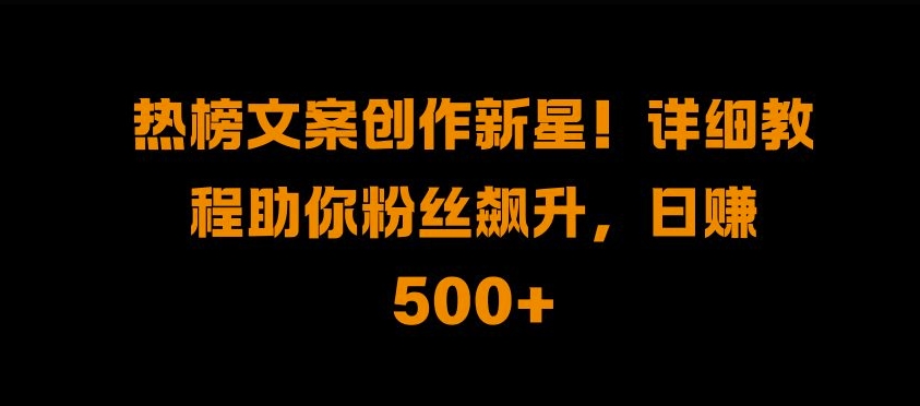 热榜文案创作新星!详细教程助你粉丝飙升，日入500+【揭秘】-精品虚拟资源库