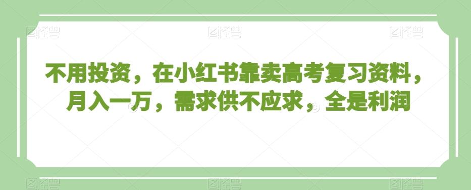 不用投资，在小红书靠卖高考复习资料，月入一万，需求供不应求，全是利润【揭秘】-精品虚拟资源库