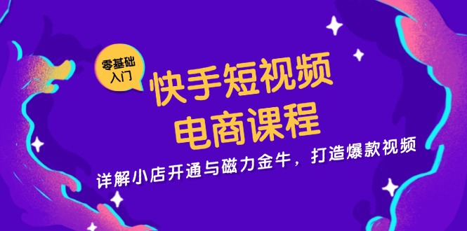 快手短视频电商课程，详解小店开通与磁力金牛，打造爆款视频-精品虚拟资源库