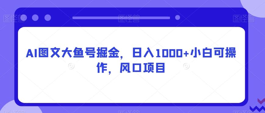 AI图文大鱼号掘金，日入1000+小白可操作，风口项目-精品虚拟资源库