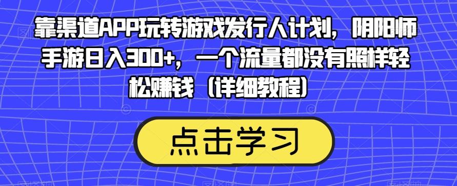 靠渠道APP玩转游戏发行人计划，阴阳师手游日入300+，一个流量都没有照样轻松赚钱（详细教程）-精品虚拟资源库