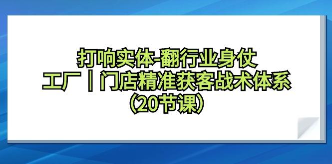 打响实体-翻行业身仗，工厂｜门店精准获客战术体系(20节课)-精品虚拟资源库