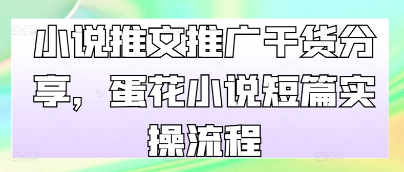 小说推文推广干货分享，蛋花小说短篇实操流程-精品虚拟资源库