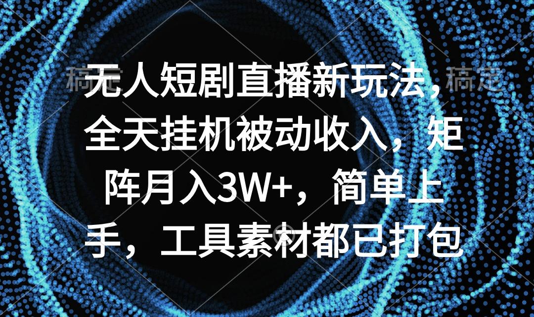 无人短剧直播新玩法，全天挂机被动收入，矩阵月入3W+，简单上手，工具素…-精品虚拟资源库