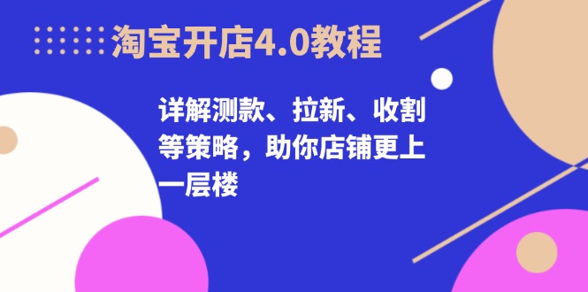 淘宝开店4.0教程，详解测款、拉新、收割等策略，助你店铺更上一层楼-精品虚拟资源库