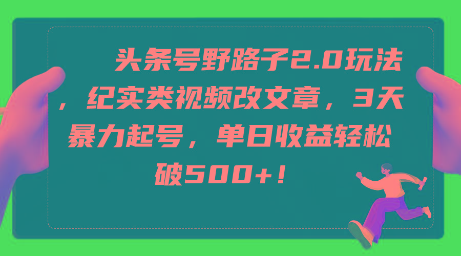 (9488期)头条号野路子2.0玩法，纪实类视频改文章，3天暴力起号，单日收益轻松破500+-精品虚拟资源库