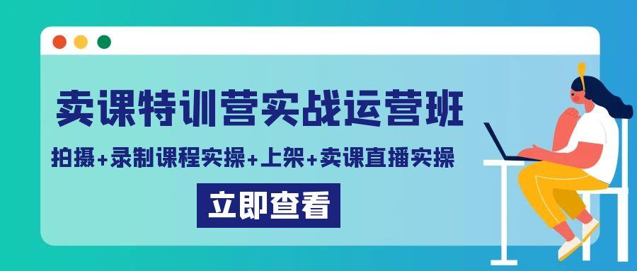 卖课特训营实战运营班：拍摄+录制课程实操+上架课程+卖课直播实操-精品虚拟资源库